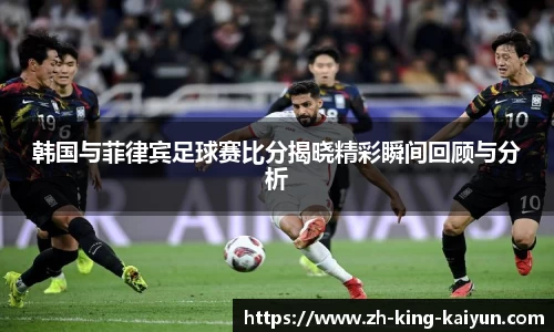 韩国与菲律宾足球赛比分揭晓精彩瞬间回顾与分析