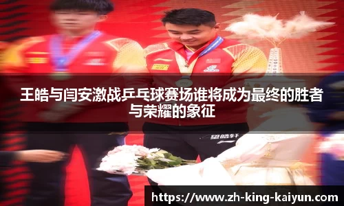 王皓与闫安激战乒乓球赛场谁将成为最终的胜者与荣耀的象征