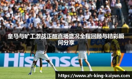 皇马与旷工激战正酣直播盛况全程回顾与精彩瞬间分享