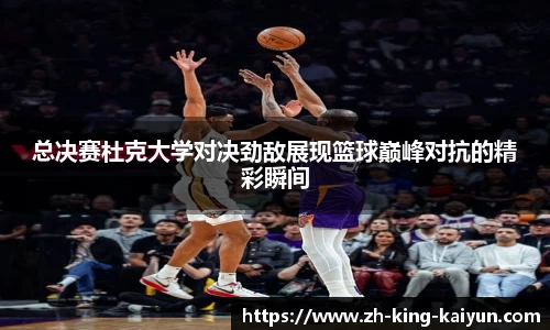 总决赛杜克大学对决劲敌展现篮球巅峰对抗的精彩瞬间