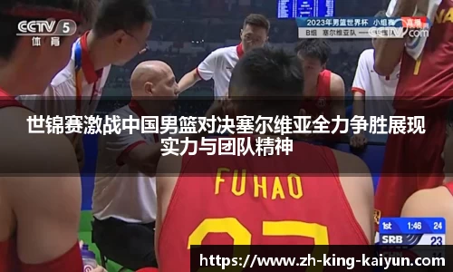 世锦赛激战中国男篮对决塞尔维亚全力争胜展现实力与团队精神