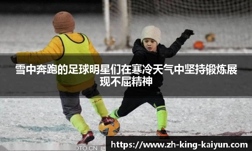 雪中奔跑的足球明星们在寒冷天气中坚持锻炼展现不屈精神