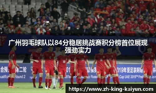 广州羽毛球队以84分稳居挑战赛积分榜首位展现强劲实力