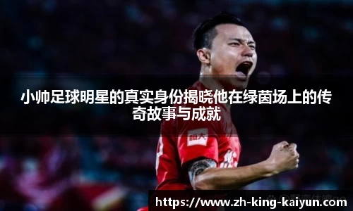 小帅足球明星的真实身份揭晓他在绿茵场上的传奇故事与成就