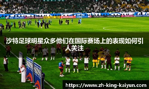 沙特足球明星众多他们在国际赛场上的表现如何引人关注