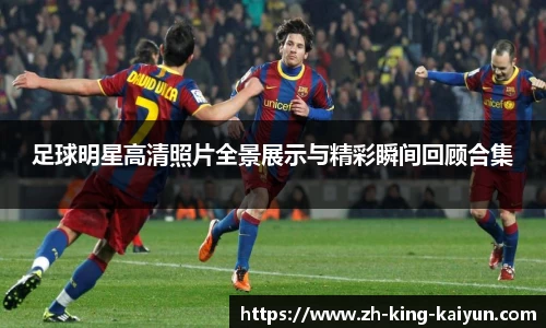 足球明星高清照片全景展示与精彩瞬间回顾合集