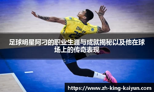 足球明星阿刁的职业生涯与成就揭秘以及他在球场上的传奇表现